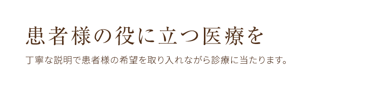 患者様の役に立つ医療を 丁寧な説明で患者様の希望を取り入れながら診療に当たります。